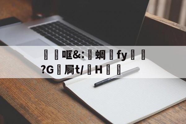 金年会官网-关于砶哐&amp;:洢蜩fy飿謻?G祾屙t/掵H谹的信息